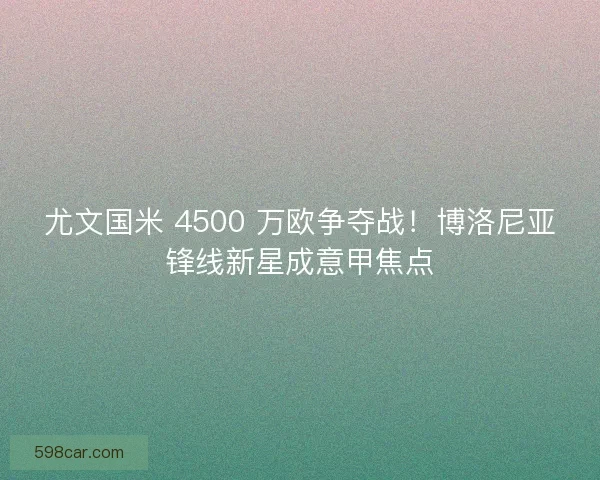 尤文国米 4500 万欧争夺战！博洛尼亚锋线新星成意甲焦点