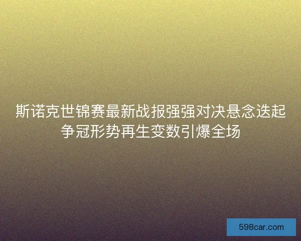 斯诺克世锦赛最新战报强强对决悬念迭起争冠形势再生变数引爆全场