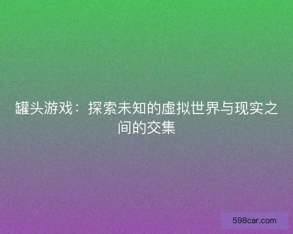 罐头游戏：探索未知的虚拟世界与现实之间的交集