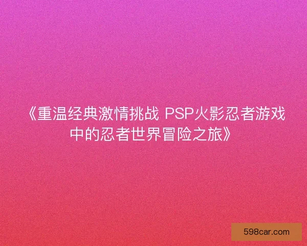 《重温经典激情挑战 PSP火影忍者游戏中的忍者世界冒险之旅》