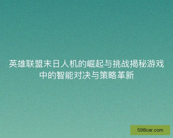 英雄联盟末日人机的崛起与挑战揭秘游戏中的智能对决与策略革新