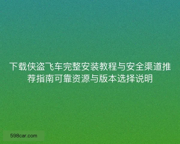 下载侠盗飞车完整安装教程与安全渠道推荐指南可靠资源与版本选择说明