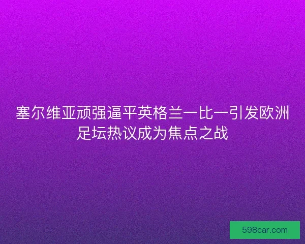 塞尔维亚顽强逼平英格兰一比一引发欧洲足坛热议成为焦点之战