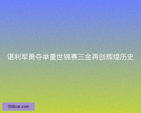 谌利军勇夺举重世锦赛三金再创辉煌历史