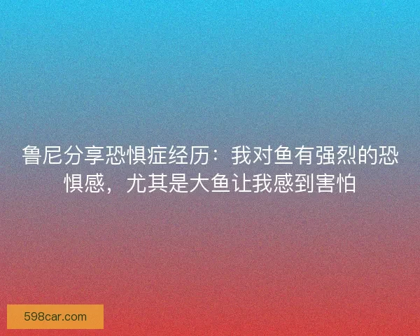 鲁尼分享恐惧症经历：我对鱼有强烈的恐惧感，尤其是大鱼让我感到害怕