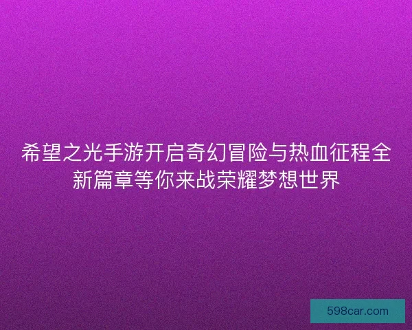 希望之光手游开启奇幻冒险与热血征程全新篇章等你来战荣耀梦想世界
