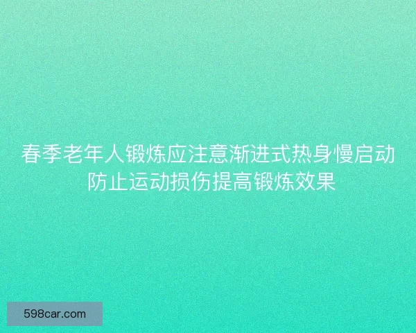 春季老年人锻炼应注意渐进式热身慢启动 防止运动损伤提高锻炼效果