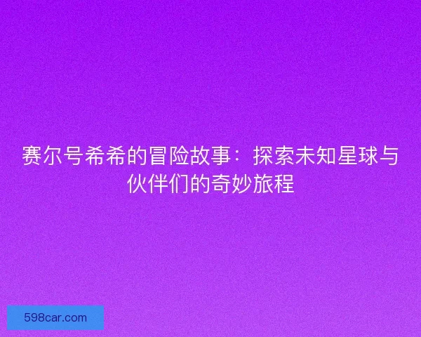 赛尔号希希的冒险故事：探索未知星球与伙伴们的奇妙旅程