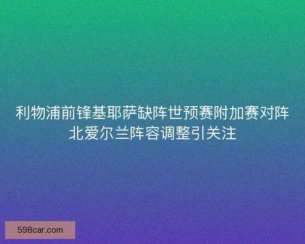 利物浦前锋基耶萨缺阵世预赛附加赛对阵北爱尔兰阵容调整引关注