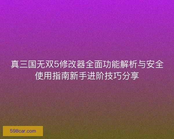 真三国无双5修改器全面功能解析与安全使用指南新手进阶技巧分享