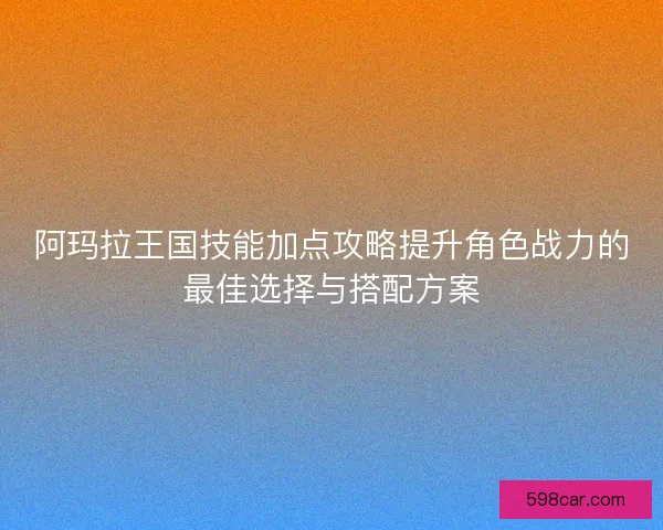 阿玛拉王国技能加点攻略提升角色战力的最佳选择与搭配方案