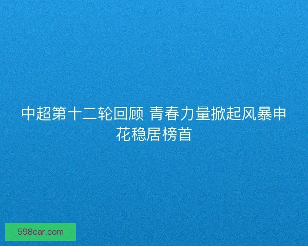 中超第十二轮回顾 青春力量掀起风暴申花稳居榜首