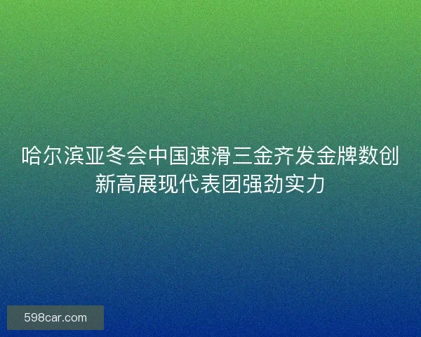 哈尔滨亚冬会中国速滑三金齐发金牌数创新高展现代表团强劲实力
