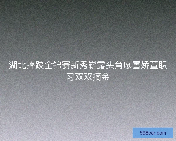 湖北摔跤全锦赛新秀崭露头角廖雪娇董职习双双摘金