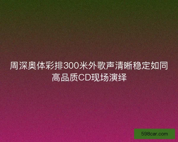 周深奥体彩排300米外歌声清晰稳定如同高品质CD现场演绎