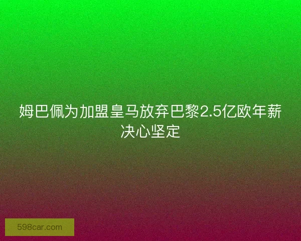 姆巴佩为加盟皇马放弃巴黎2.5亿欧年薪决心坚定