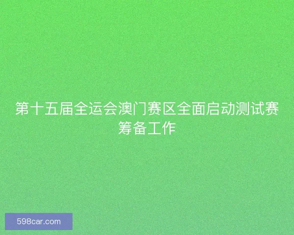 第十五届全运会澳门赛区全面启动测试赛筹备工作