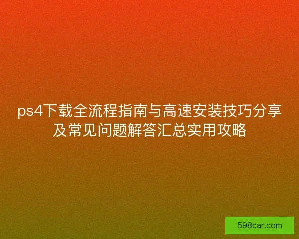 ps4下载全流程指南与高速安装技巧分享及常见问题解答汇总实用攻略