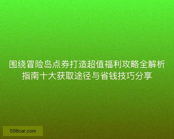 围绕冒险岛点券打造超值福利攻略全解析指南十大获取途径与省钱技巧分享