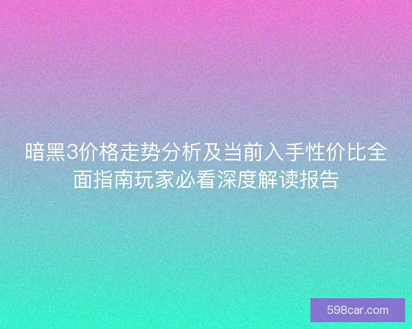 暗黑3价格走势分析及当前入手性价比全面指南玩家必看深度解读报告