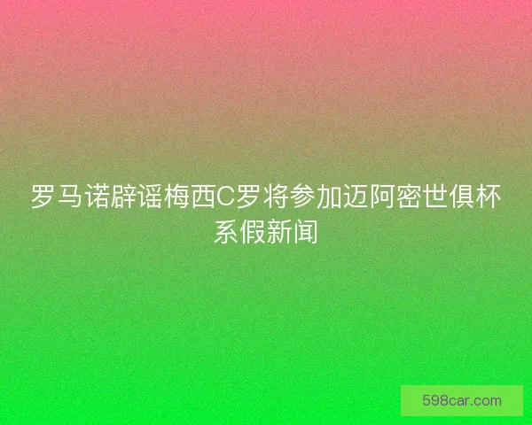 罗马诺辟谣梅西C罗将参加迈阿密世俱杯系假新闻