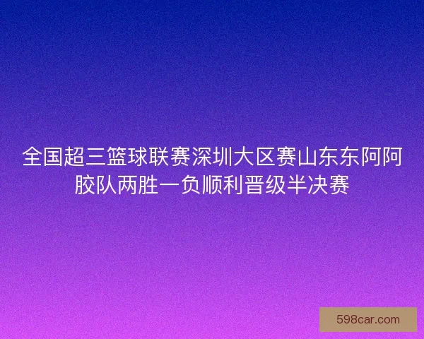 全国超三篮球联赛深圳大区赛山东东阿阿胶队两胜一负顺利晋级半决赛
