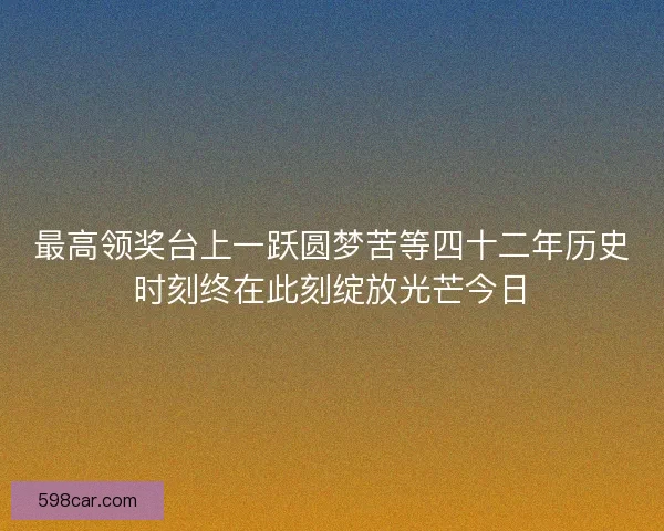 最高领奖台上一跃圆梦苦等四十二年历史时刻终在此刻绽放光芒今日