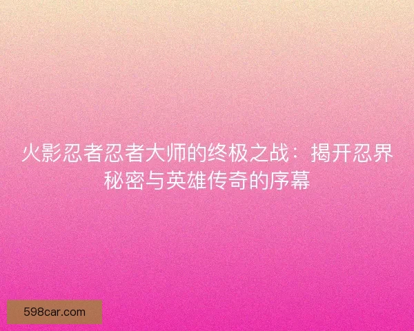 火影忍者忍者大师的终极之战：揭开忍界秘密与英雄传奇的序幕