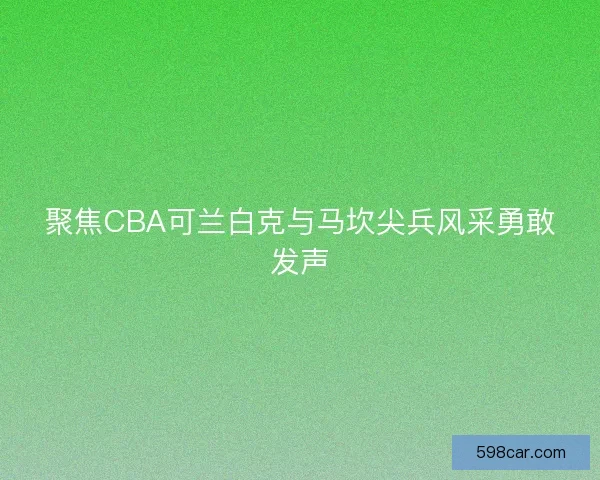 聚焦CBA可兰白克与马坎尖兵风采勇敢发声