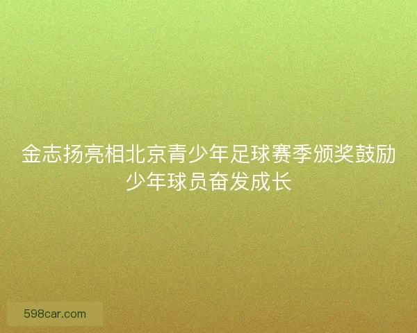 金志扬亮相北京青少年足球赛季颁奖鼓励少年球员奋发成长