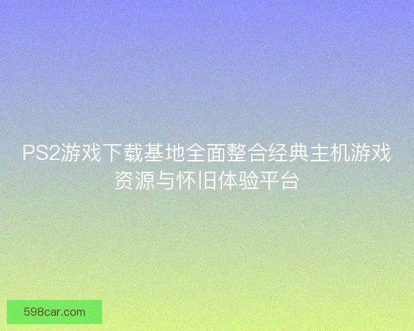 PS2游戏下载基地全面整合经典主机游戏资源与怀旧体验平台