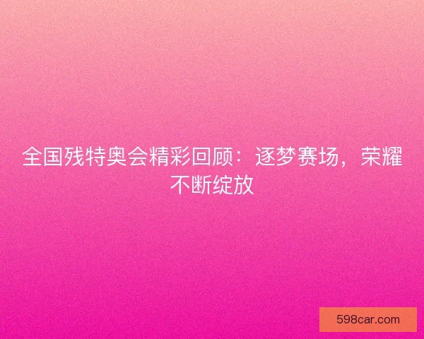 全国残特奥会精彩回顾：逐梦赛场，荣耀不断绽放