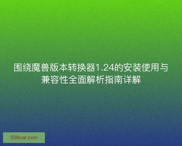 围绕魔兽版本转换器1.24的安装使用与兼容性全面解析指南详解