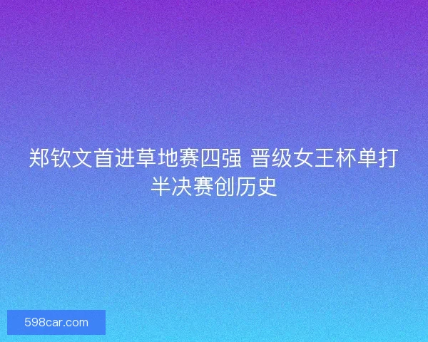 郑钦文首进草地赛四强 晋级女王杯单打半决赛创历史