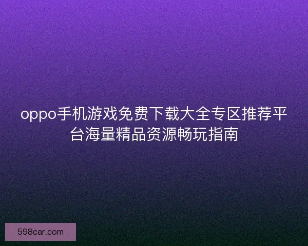 oppo手机游戏免费下载大全专区推荐平台海量精品资源畅玩指南
