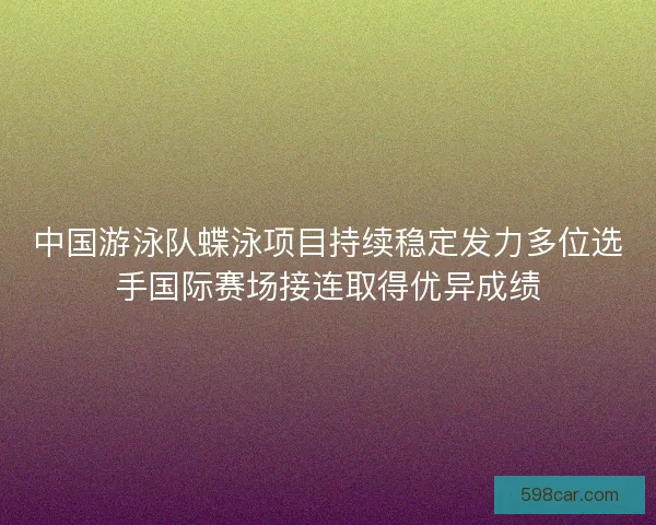 中国游泳队蝶泳项目持续稳定发力多位选手国际赛场接连取得优异成绩