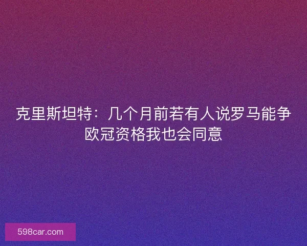 克里斯坦特：几个月前若有人说罗马能争欧冠资格我也会同意