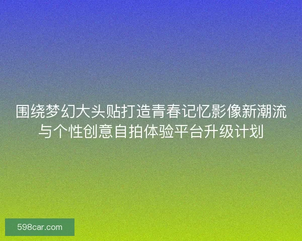 围绕梦幻大头贴打造青春记忆影像新潮流与个性创意自拍体验平台升级计划 围绕梦幻大头贴打造青春记忆影像新潮流与个性创意自拍体验平台升级计划