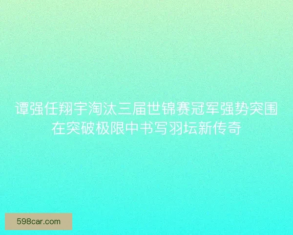 谭强任翔宇淘汰三届世锦赛冠军强势突围在突破极限中书写羽坛新传奇 谭强任翔宇淘汰三届世锦赛冠军强势突围在突破极限中书写羽坛新传奇