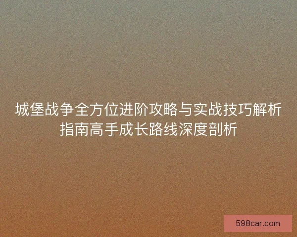 城堡战争全方位进阶攻略与实战技巧解析指南高手成长路线深度剖析