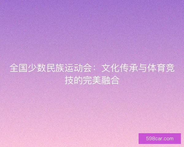 全国少数民族运动会：文化传承与体育竞技的完美融合