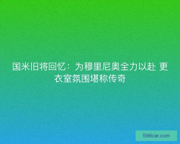 国米旧将回忆：为穆里尼奥全力以赴 更衣室氛围堪称传奇