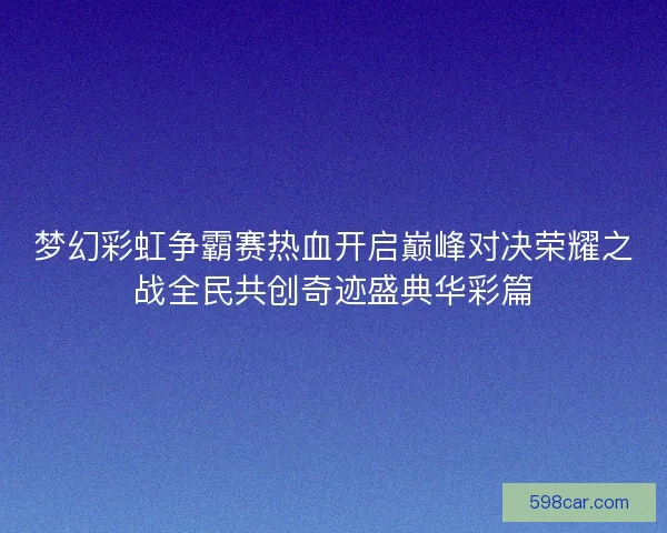 梦幻彩虹争霸赛热血开启巅峰对决荣耀之战全民共创奇迹盛典华彩篇