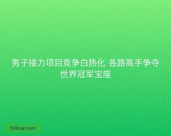 男子接力项目竞争白热化 各路高手争夺世界冠军宝座